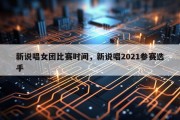 新说唱女团比赛时间，新说唱2021参赛选手