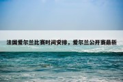 法国爱尔兰比赛时间安排，爱尔兰公开赛最新