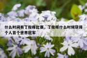 什么时间有丁俊晖比赛，丁俊晖什么时候获得个人首个世界冠军