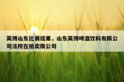英博山东比赛结果，山东英博啤酒饮料有限公司法院在拍卖限公司