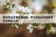 库车天山之家比赛结果，库车天山水泥有限责任公司怎么样