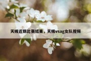 天赐近期比赛结果，天赐vsag女队视频