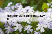 曼联比赛时间，曼联比赛时间jinlai中国