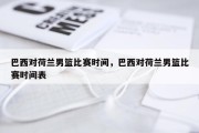 巴西对荷兰男篮比赛时间，巴西对荷兰男篮比赛时间表