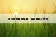 清川跳舞比赛结果，清川舞蹈工作室