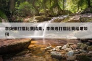 李焕娜打擂比赛结果，李焕娜打擂比赛结果如何