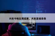 大熊今晚比赛结果，大熊直播录像