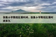 张集小学舞蹈比赛时间，张集小学舞蹈比赛时间多久