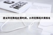 遵义荷花舞蹈比赛时间，小荷花舞蹈大赛报名