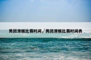 男团滑板比赛时间，男团滑板比赛时间表