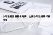 少年散打比赛报名时间，全国少年散打锦标赛排名