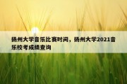 扬州大学音乐比赛时间，扬州大学2021音乐校考成绩查询