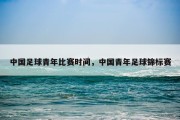 中国足球青年比赛时间，中国青年足球锦标赛