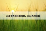 cs比赛天禄比赛结果，csgo天禄比赛