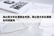 海口青少年比赛报名时间，海口青少年比赛报名时间查询