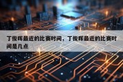丁俊晖最近的比赛时间，丁俊晖最近的比赛时间是几点