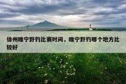 徐州睢宁野钓比赛时间，睢宁野钓哪个地方比较好