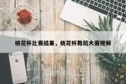 桃花杯比赛结果，桃花杯舞蹈大赛视频
