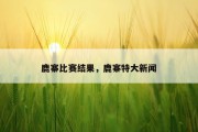 鹿寨比赛结果，鹿寨特大新闻
