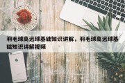 羽毛球高远球基础知识讲解，羽毛球高远球基础知识讲解视频