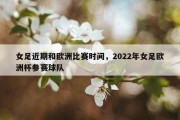 女足近期和欧洲比赛时间，2022年女足欧洲杯参赛球队
