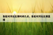 鲁能对河北比赛时间几点，鲁能对河北比赛直播