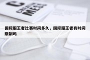 国际服王者比赛时间多久，国际服王者有时间限制吗