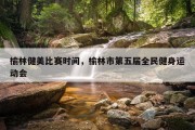 榆林健美比赛时间，榆林市第五届全民健身运动会
