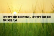 沙特对中国比赛回放时间，沙特对中国比赛回放时间是几点