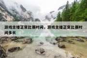 游戏主播正常比赛时间，游戏主播正常比赛时间多长