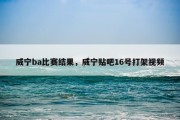 威宁ba比赛结果，威宁贴吧16号打架视频