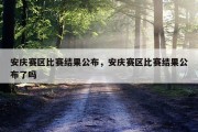 安庆赛区比赛结果公布，安庆赛区比赛结果公布了吗