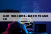临清腾飞台球比赛结果，临清市腾飞轴承有限公司