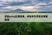 悲喜pubg比赛结果，绝地求生悲喜在哪里直播