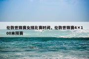 伦敦世锦赛女排比赛时间，伦敦世锦赛4×100米预赛