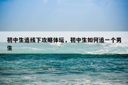 初中生追线下攻略体坛，初中生如何追一个男生