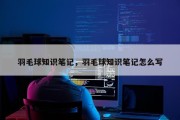 羽毛球知识笔记，羽毛球知识笔记怎么写
