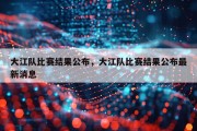大江队比赛结果公布，大江队比赛结果公布最新消息
