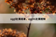 xggl比赛结果，zgg01比赛视频