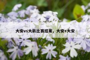 大安vs大新比赛结果，大安+大安