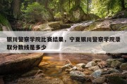 银川警察学院比赛结果，宁夏银川警察学院录取分数线是多少