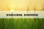 普洱球队比赛结果，普洱篮球俱乐部