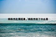 杨俊杰比赛结果，杨俊杰犯了什么罪