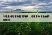 斗地主绝地求生比赛时间，绝地求生斗地主搞笑视频