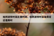 哈利波特时装比赛时间，哈利波特时装是限定还是限时