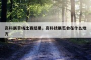 高科展首场比赛结果，高科技展览会在什么地方