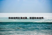 和田烧烤比赛结果，新疆和田烧烤