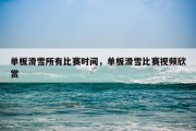 单板滑雪所有比赛时间，单板滑雪比赛视频欣赏