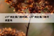 s7广州比赛门票时间，s7广州比赛门票时间查询