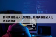 和时间赛跑的人比赛英语，和时间赛跑的人比赛英语翻译